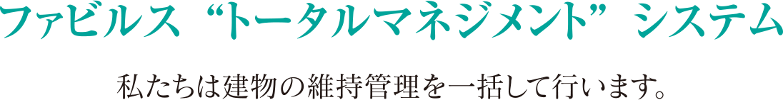 ファビルス“トータルマネジメント” システム 私たちは建物の維持管理を一括して行います。