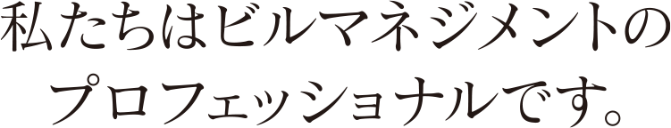 私たちはビルマネジメントのプロフェッショナルです。