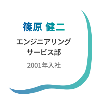 篠原 健二　エンジニアリングサービス部　2001年入社