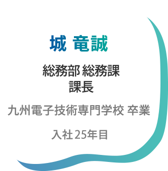 城竜誠 総務部総務課 課長 九州電子技術専門学校卒業 入社22年目