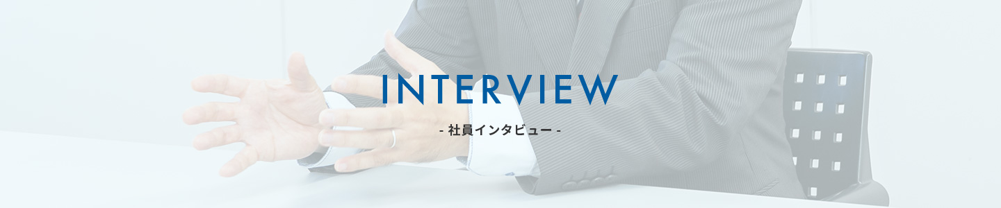 INTERVIEW 社員インタビュー