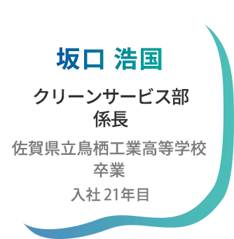 坂口浩国 クリーンサービス部 係長 佐賀県立鳥栖工業高等学校卒業 入社19年目